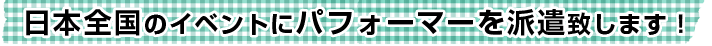 日本全国のイベントにパフォーマー（大道芸人、マジシャン、など）を派遣いたします。